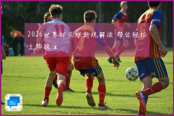 2026世界杯买球新规解读 帮你轻松上阵投注