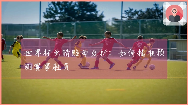 世界杯竞猜赔率分析：如何精准预测赛事胜负