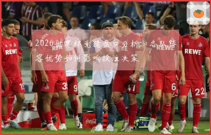 2026世界杯竞猜盘口分析：各队阵容优势如何影响投注决策