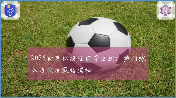 2026世界杯投注前景分析：热门球队与投注策略揭秘