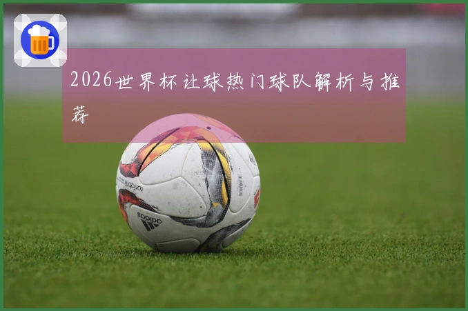 2026世界杯让球热门球队解析与推荐