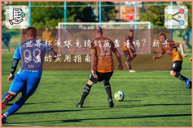 世界杯滚球竞猜到底靠谱吗？新手必看的实用指南