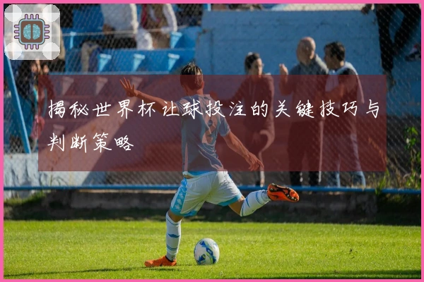 揭秘世界杯让球投注的关键技巧与判断策略