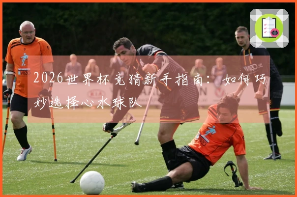 2026世界杯竞猜新手指南：如何巧妙选择心水球队