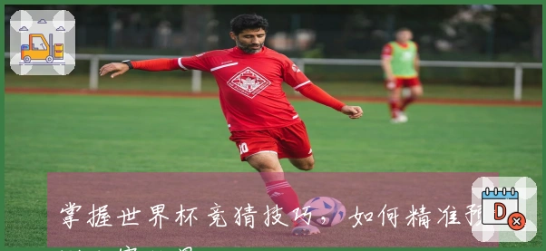 掌握世界杯竞猜技巧，如何精准预测比赛结果