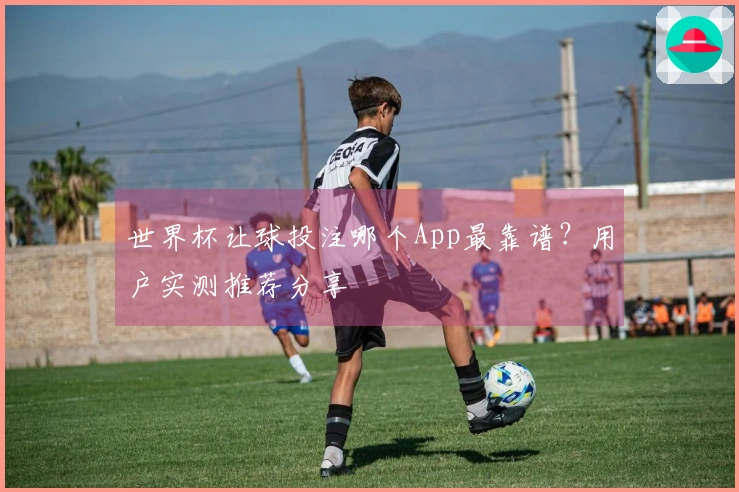 世界杯让球投注哪个App最靠谱？用户实测推荐分享