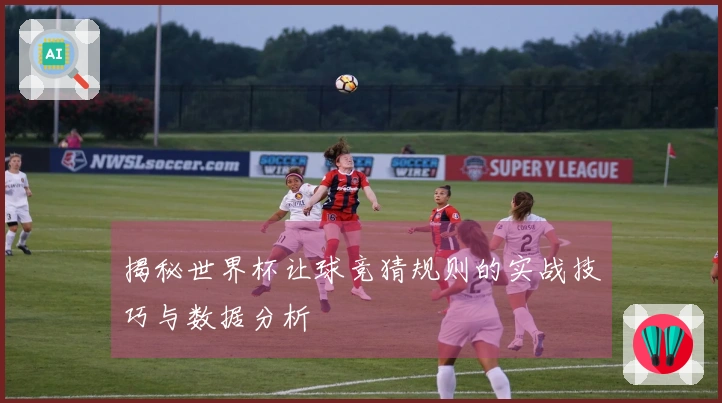揭秘世界杯让球竞猜规则的实战技巧与数据分析