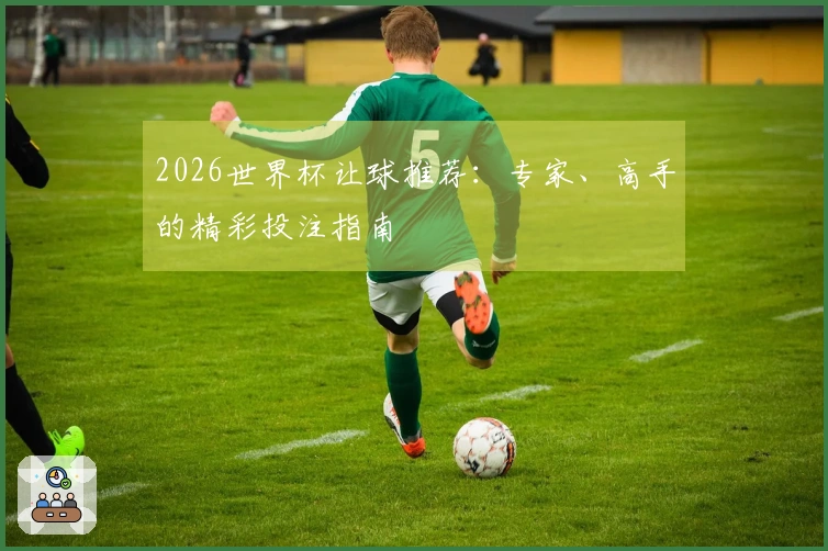 2026世界杯让球推荐：专家、高手的精彩投注指南