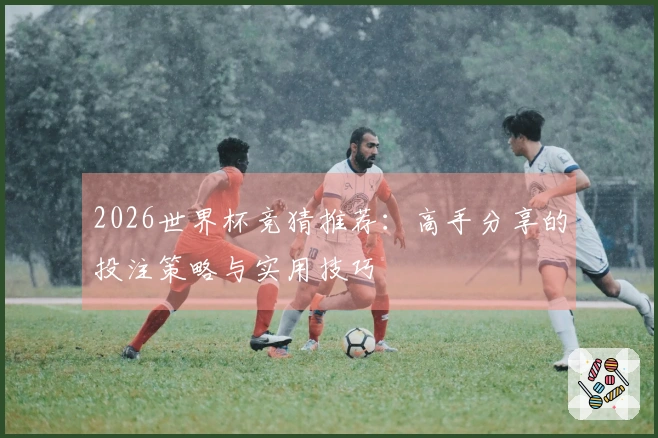 2026世界杯竞猜推荐：高手分享的投注策略与实用技巧