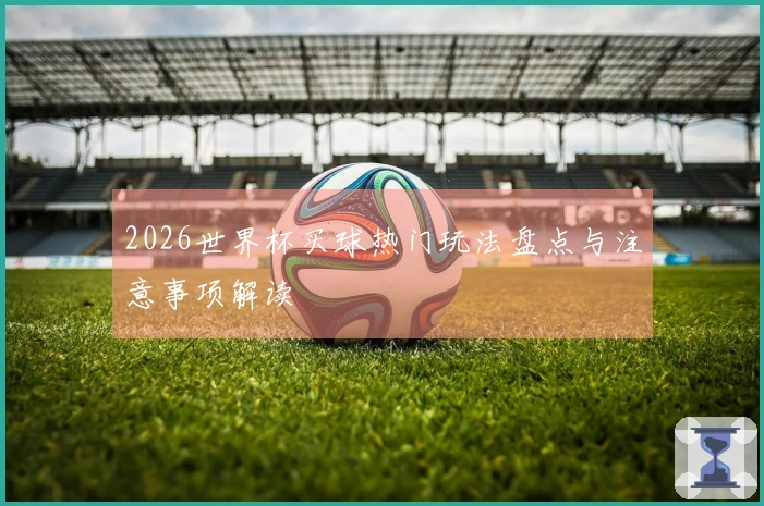 2026世界杯买球热门玩法盘点与注意事项解读