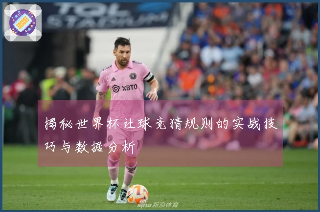 揭秘世界杯让球竞猜规则的实战技巧与数据分析