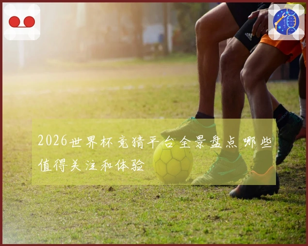 2026世界杯竞猜平台全景盘点 哪些值得关注和体验