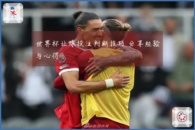 世界杯让球投注判断技巧 分享经验与心得