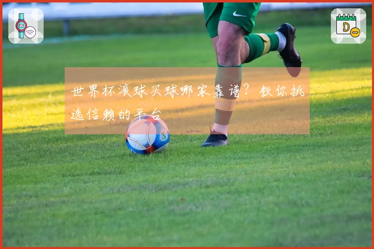 世界杯滚球买球哪家靠谱？教你挑选信赖的平台