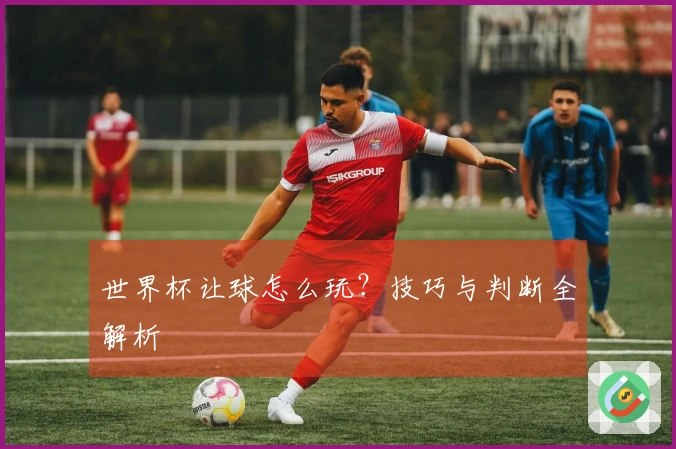 世界杯让球怎么玩？技巧与判断全解析
