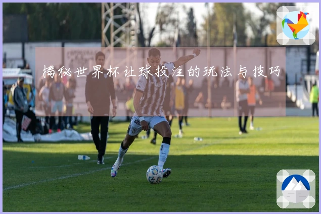 揭秘世界杯让球投注的玩法与技巧