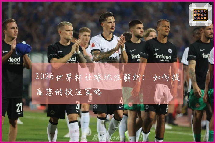 2026世界杯让球玩法解析：如何提高您的投注策略
