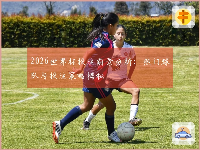 2026世界杯投注前景分析：热门球队与投注策略揭秘
