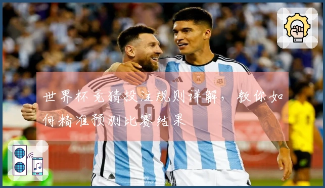 世界杯竞猜投注规则详解，教你如何精准预测比赛结果