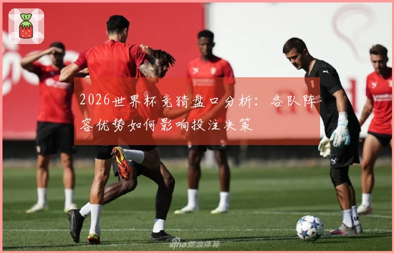 2026世界杯竞猜盘口分析：各队阵容优势如何影响投注决策
