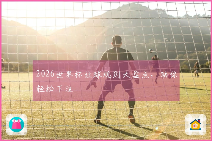 2026世界杯让球规则大盘点，助你轻松下注