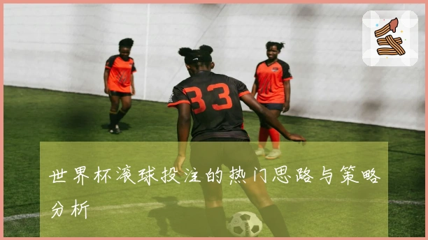 世界杯滚球投注的热门思路与策略分析