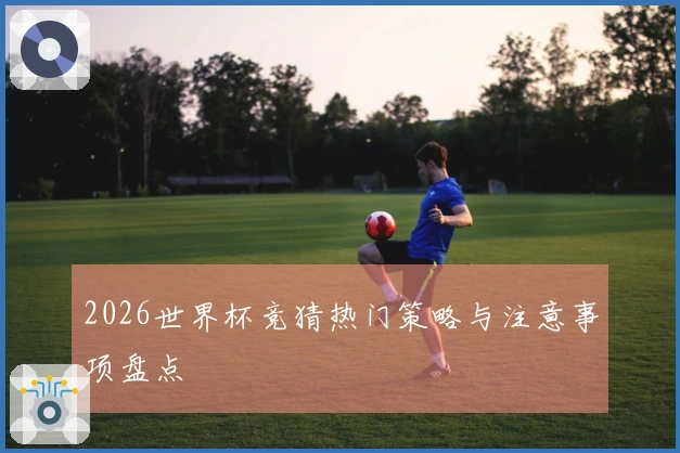 2026世界杯竞猜热门策略与注意事项盘点