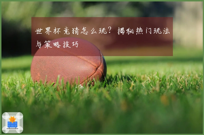 世界杯竞猜怎么玩？揭秘热门玩法与策略技巧