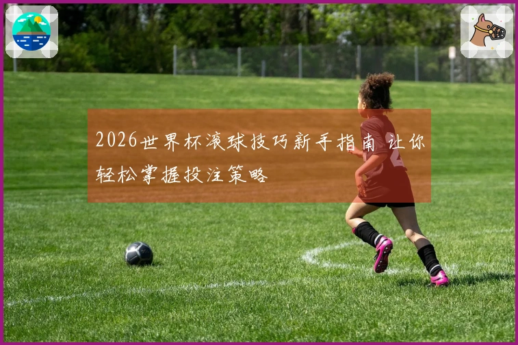 2026世界杯滚球技巧新手指南 让你轻松掌握投注策略