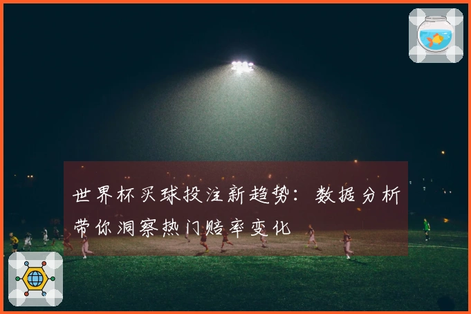 世界杯买球投注新趋势：数据分析带你洞察热门赔率变化