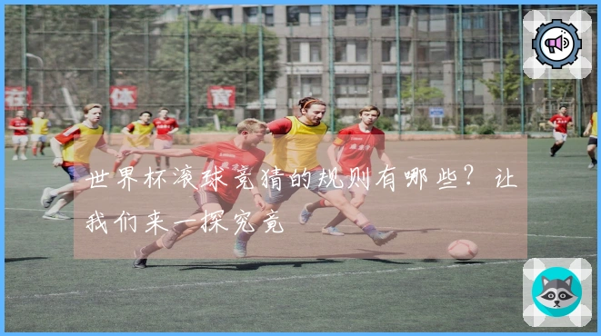 世界杯滚球竞猜的规则有哪些？让我们来一探究竟