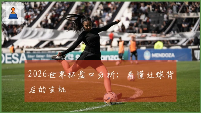 2026世界杯盘口分析：看懂让球背后的玄机