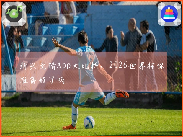 新兴竞猜App大比拼,2026世界杯你准备好了吗