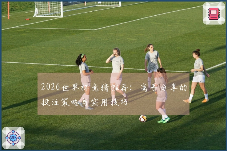 2026世界杯竞猜推荐：高手分享的投注策略与实用技巧