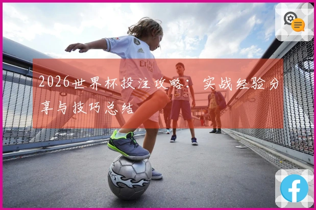 2026世界杯投注攻略：实战经验分享与技巧总结