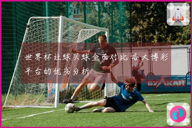 世界杯让球买球全面对比 各大博彩平台的优劣分析