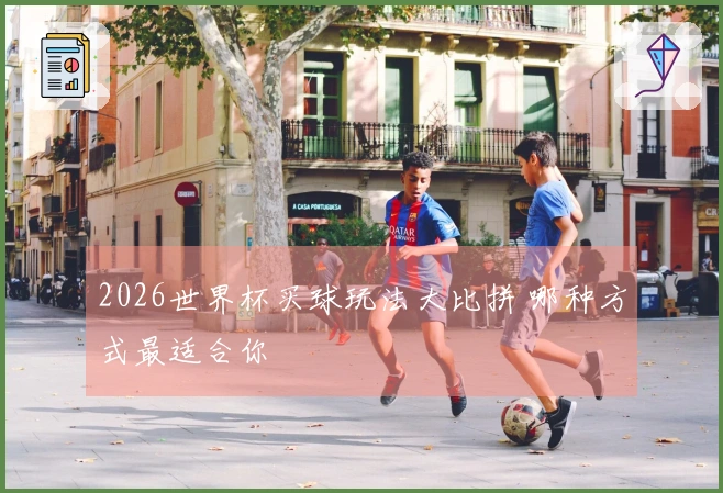 2026世界杯买球玩法大比拼 哪种方式最适合你