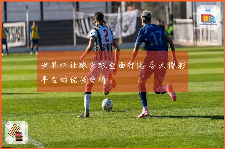 世界杯让球买球全面对比 各大博彩平台的优劣分析