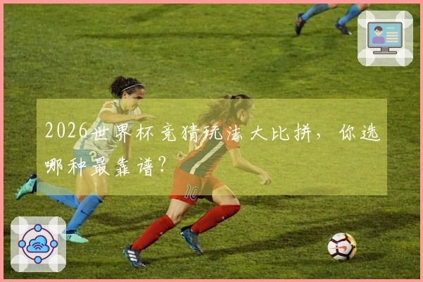 2026世界杯竞猜玩法大比拼，你选哪种最靠谱？