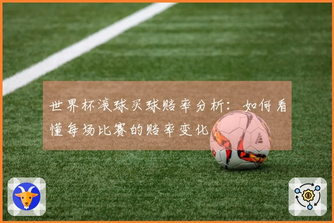 世界杯滚球买球赔率分析：如何看懂每场比赛的赔率变化