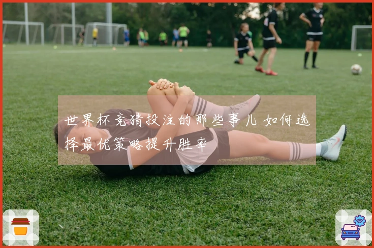 世界杯竞猜投注的那些事儿 如何选择最优策略提升胜率