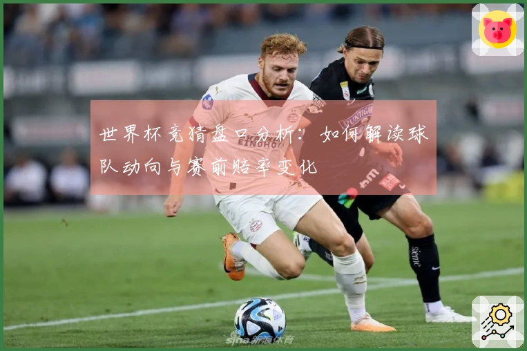 世界杯竞猜盘口分析：如何解读球队动向与赛前赔率变化