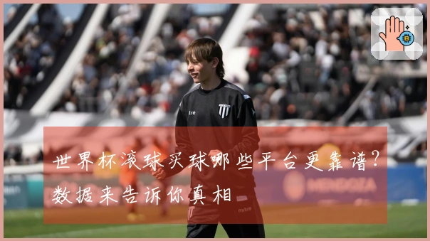 世界杯滚球买球哪些平台更靠谱？数据来告诉你真相