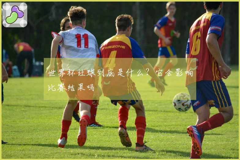 世界杯让球到底是什么？它会影响比赛结果吗